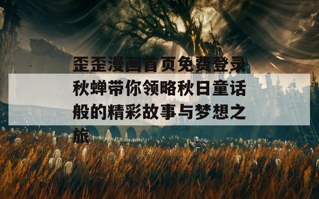 歪歪漫画首页免费登录秋蝉带你领略秋日童话般的精彩故事与梦想之旅