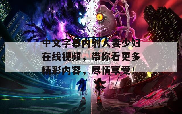 中文字幕内射人妻少妇在线视频，带你看更多精彩内容，尽情享受！