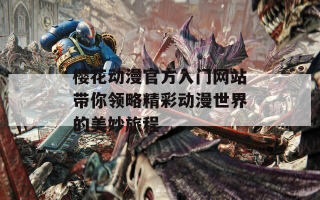 樱花动漫官方入门网站带你领略精彩动漫世界的美妙旅程