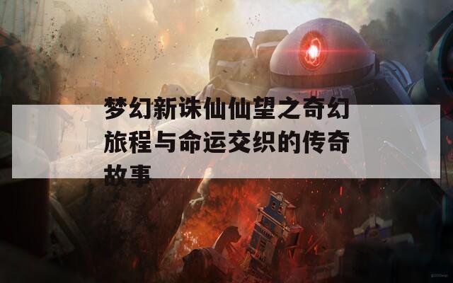 梦幻新诛仙仙望之奇幻旅程与命运交织的传奇故事