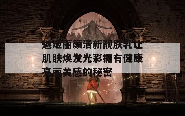 魅姬丽颜清新靓肤乳让肌肤焕发光彩拥有健康亮丽美感的秘密