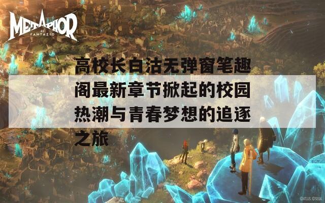 高校长白沽无弹窗笔趣阁最新章节掀起的校园热潮与青春梦想的追逐之旅