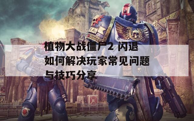植物大战僵尸2 闪退如何解决玩家常见问题与技巧分享