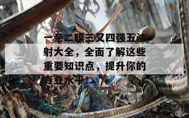 一亲二膜三叉四强五注射大全，全面了解这些重要知识点，提升你的专业水平！