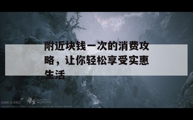 附近块钱一次的消费攻略，让你轻松享受实惠生活
