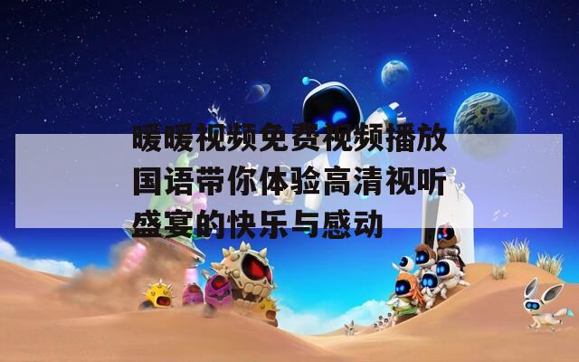 暖暖视频免费视频播放国语带你体验高清视听盛宴的快乐与感动