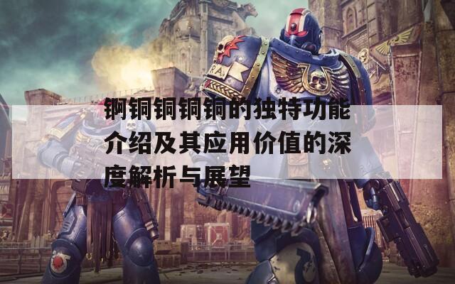 锕铜铜铜铜的独特功能介绍及其应用价值的深度解析与展望