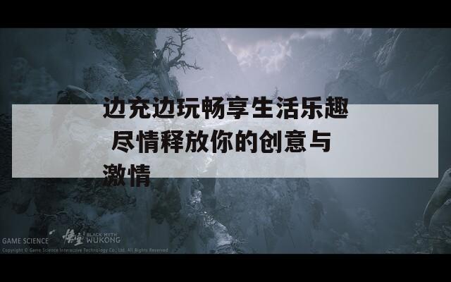 边充边玩畅享生活乐趣 尽情释放你的创意与激情