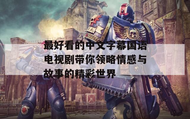 最好看的中文字幕国语电视剧带你领略情感与故事的精彩世界