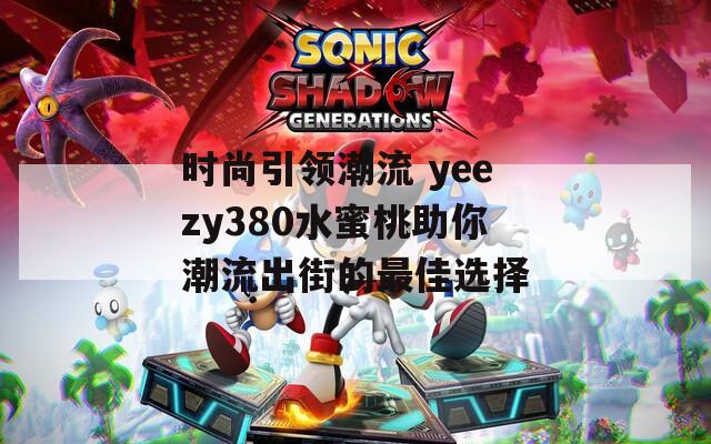 时尚引领潮流 yeezy380水蜜桃助你潮流出街的最佳选择