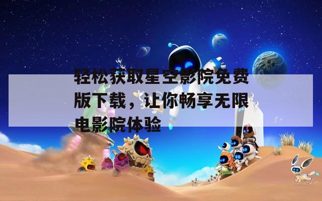 轻松获取星空影院免费版下载，让你畅享无限电影院体验