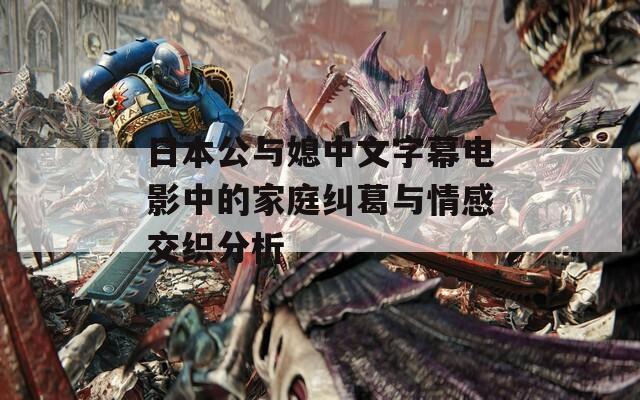 日本公与媳中文字幕电影中的家庭纠葛与情感交织分析