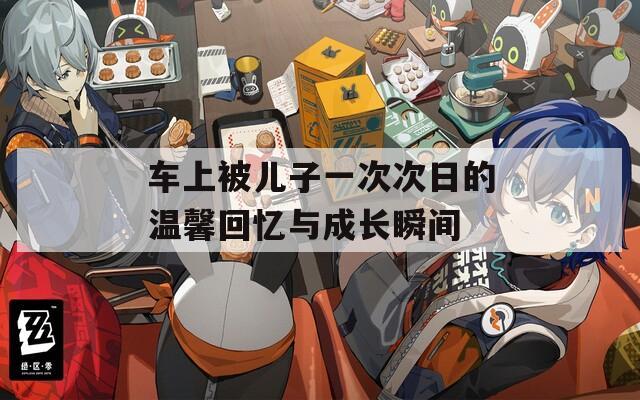 车上被儿子一次次日的温馨回忆与成长瞬间