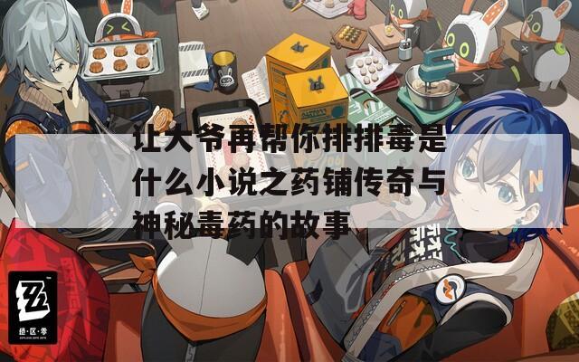 让大爷再帮你排排毒是什么小说之药铺传奇与神秘毒药的故事