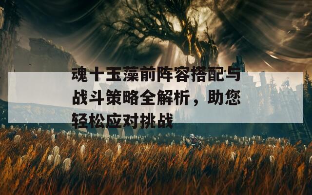 魂十玉藻前阵容搭配与战斗策略全解析，助您轻松应对挑战
