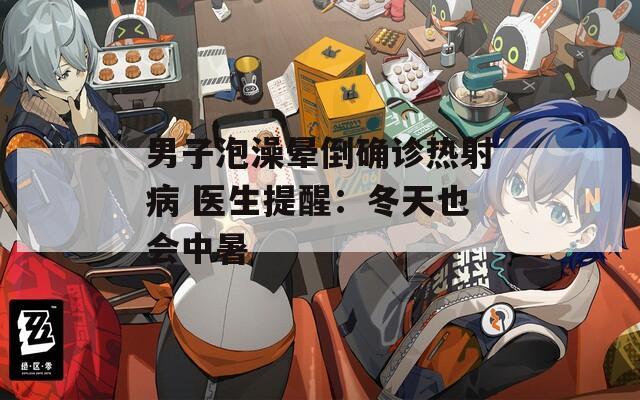 男子泡澡晕倒确诊热射病 医生提醒：冬天也会中暑