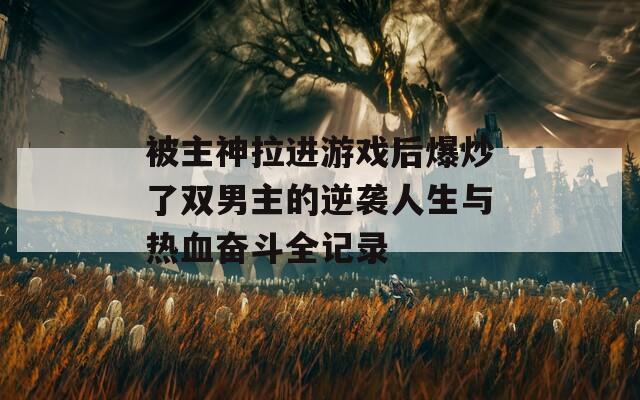 被主神拉进游戏后爆炒了双男主的逆袭人生与热血奋斗全记录