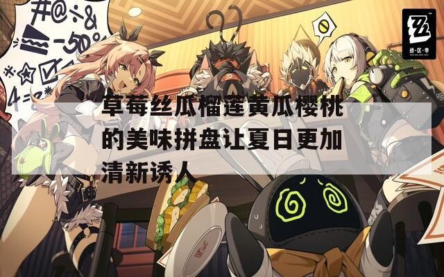 草莓丝瓜榴莲黄瓜樱桃的美味拼盘让夏日更加清新诱人