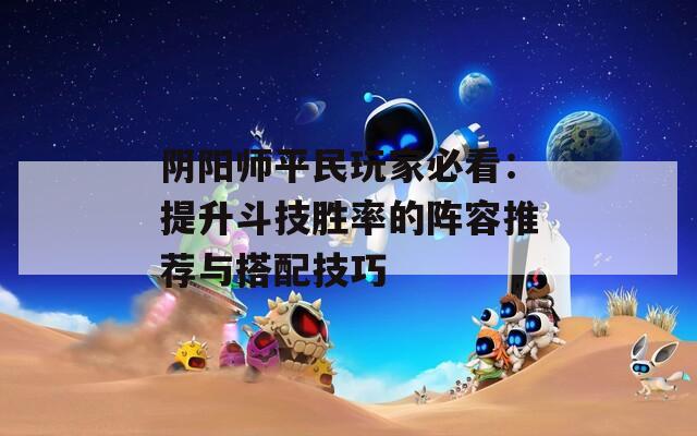 阴阳师平民玩家必看：提升斗技胜率的阵容推荐与搭配技巧