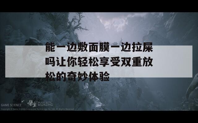 能一边敷面膜一边拉屎吗让你轻松享受双重放松的奇妙体验