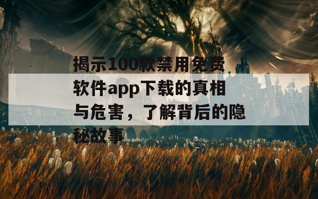 揭示100款禁用免费软件app下载的真相与危害，了解背后的隐秘故事