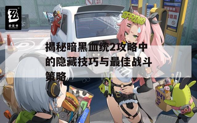 揭秘暗黑血统2攻略中的隐藏技巧与最佳战斗策略