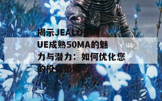 揭示JEALOUSVUE成熟50MA的魅力与潜力：如何优化您的投资策略
