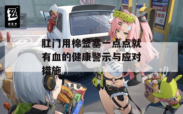 肛门用棉签塞一点点就有血的健康警示与应对措施