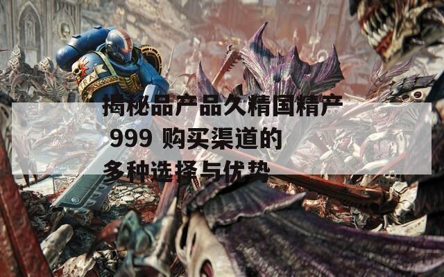揭秘品产品久精国精产 999 购买渠道的多种选择与优势