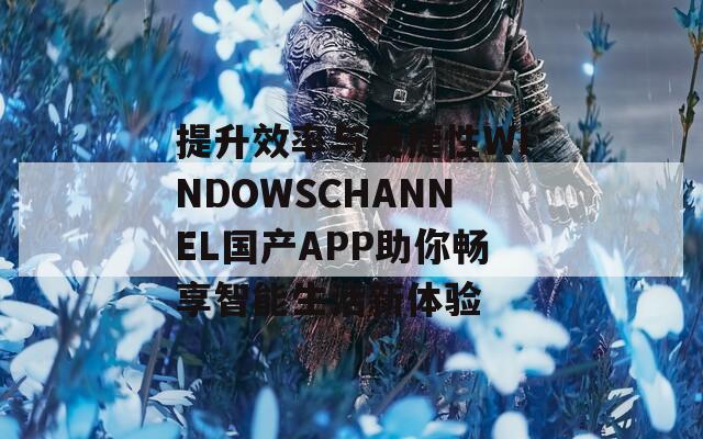 提升效率与便捷性WINDOWSCHANNEL国产APP助你畅享智能生活新体验
