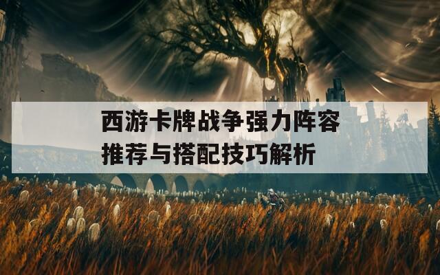 西游卡牌战争强力阵容推荐与搭配技巧解析