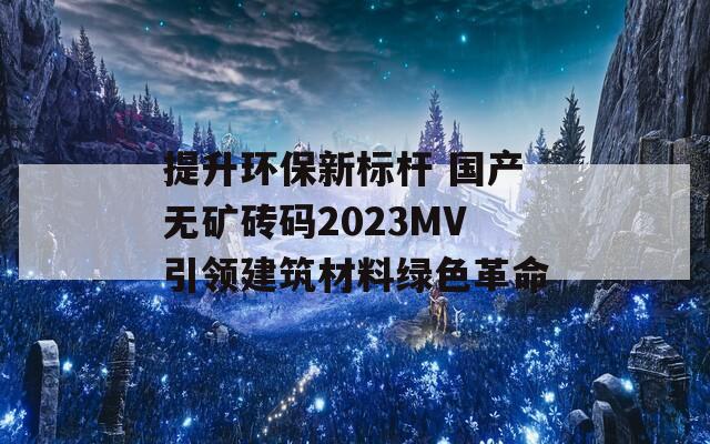 提升环保新标杆 国产无矿砖码2023MV引领建筑材料绿色革命