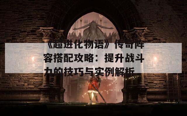 《超进化物语》传奇阵容搭配攻略：提升战斗力的技巧与实例解析