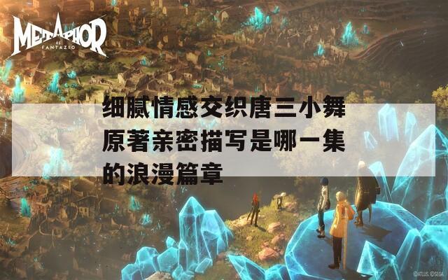 细腻情感交织唐三小舞原著亲密描写是哪一集的浪漫篇章