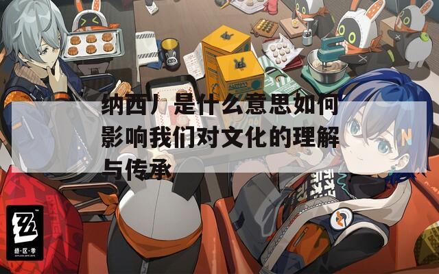 纳西丿是什么意思如何影响我们对文化的理解与传承