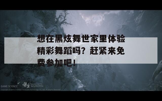 想在黑炫舞世家里体验精彩舞蹈吗？赶紧来免费参加吧！