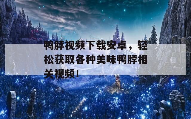 鸭脖视频下载安卓，轻松获取各种美味鸭脖相关视频！