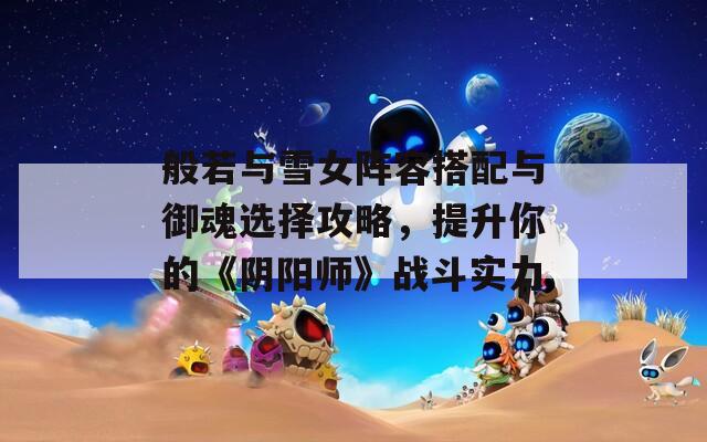 般若与雪女阵容搭配与御魂选择攻略，提升你的《阴阳师》战斗实力