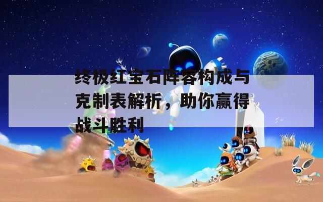 终极红宝石阵容构成与克制表解析，助你赢得战斗胜利