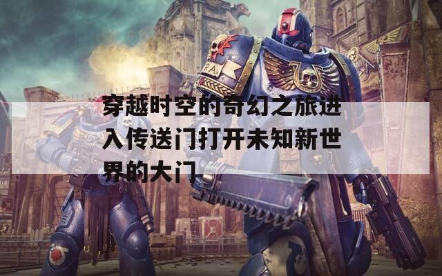 穿越时空的奇幻之旅进入传送门打开未知新世界的大门