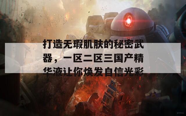 打造无瑕肌肤的秘密武器，一区二区三国产精华液让你焕发自信光彩