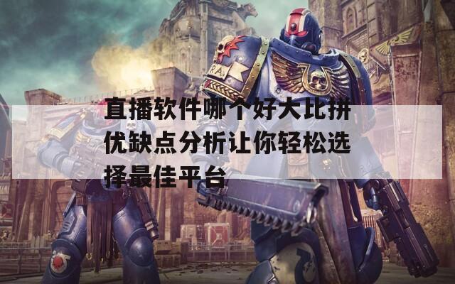 直播软件哪个好大比拼优缺点分析让你轻松选择最佳平台
