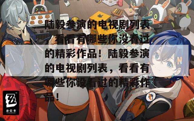 陆毅参演的电视剧列表，看看有哪些你没看过的精彩作品！陆毅参演的电视剧列表，看看有哪些你没看过的精彩作品！