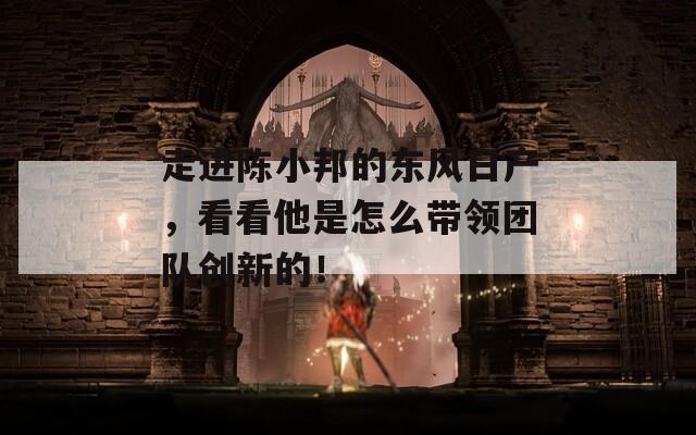 走进陈小邦的东风日产，看看他是怎么带领团队创新的！