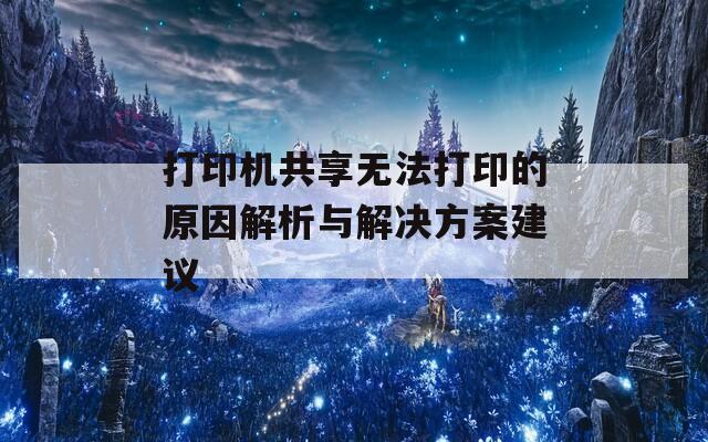 打印机共享无法打印的原因解析与解决方案建议