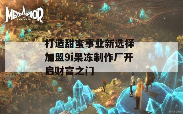 打造甜蜜事业新选择 加盟9i果冻制作厂开启财富之门