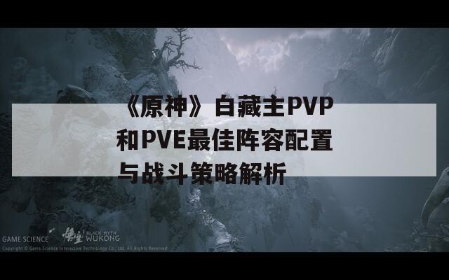 《原神》白藏主PVP和PVE最佳阵容配置与战斗策略解析