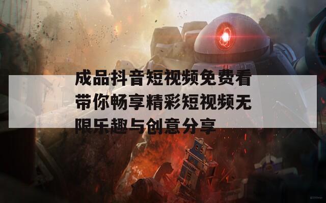成品抖音短视频免费看带你畅享精彩短视频无限乐趣与创意分享