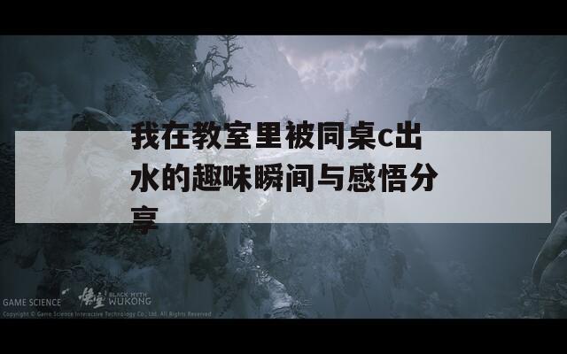 我在教室里被同桌c出水的趣味瞬间与感悟分享