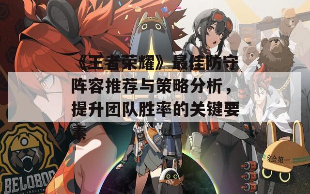 《王者荣耀》最佳防守阵容推荐与策略分析，提升团队胜率的关键要素
